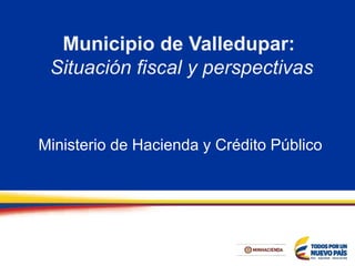 Municipio de Valledupar:
Situación fiscal y perspectivas
Ministerio de Hacienda y Crédito Público
 