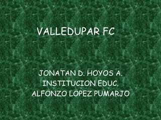 VALLEDUPAR FC
JONATAN D. HOYOS A.
INSTITUCION EDUC.
ALFONZO LOPEZ PUMARJO
 