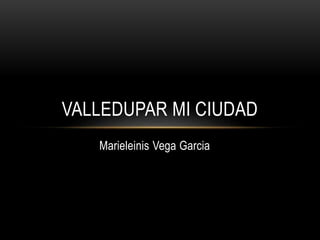 Marieleinis Vega Garcia
VALLEDUPAR MI CIUDAD
 