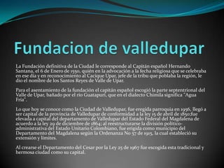 Fundacion de valledupar<br />La Fundación definitiva de la Ciudad le corresponde al Capitán español Hernando Santana, el 6...