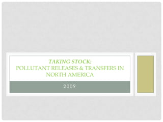 TAKING STOCK:
POLLUTANT RELEASES & TRANSFERS IN
        NORTH AMERICA

              2009
 
