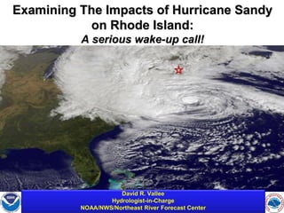 Examining The Impacts of Hurricane Sandy
           on Rhode Island:
                       A serious wake-up call!




                                                      David R. Vallee
 National Oceanic and Atmospheric Administration’s
                                                   Hydrologist-in-Charge
                                                                              Northeast River Forecast Center
 National Weather Service          NOAA/NWS/Northeast River Forecast Center                      Taunton, MA
 