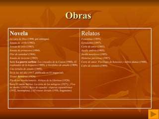 Obras  Relatos  Femeninas  (1895).  Epitalamio  (1897).  Corte de amor  (1903).  Jardín umbrío  (1903).  Jardín novelesco  (1905).  Historias perversas  (1907).  Corte de amor. Florilegio de honestas y nobles damas  (1908).  Cofre de sándalo  (1909).  Novela  La cara de Dios  (1900, por entregas).  Sonata de otoño  (1902).  Sonata de estío  (1903).  Sonata de primavera  (1904).  Flor de santidad  (1904).  Sonata de invierno  (1905).  Serie  La guerra carlista :  Los cruzados de la Causa  (1908);  El resplandor de la hoguera  (1909); y  Gerifaltes de antaño  (1909).  Una tertulia de antaño  (1909).  En la luz del día  (1917, publicada en El imparcial).  Tirano Banderas (1926).   Fin de un revolucionario. Aleluya de la Gloriosa  (1928).  Serie El ruedo ibérico:  La corte de los milagros  (1927);  ¡Viva mi dueño!  (1928);  Baza de espadas: vísperas septembrinas  (1932, incompleta); y  El trueno dorado  (1936, fragmento).  
