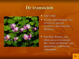 De transición 1907-1920   En esta etapa destacan:  Las novelas de guerras Carlistas  y las  Comedias Bárbaras . Para Ruíz Ramón, esas obras son ya el comienzo del ‘’teatro en libertad’’ que desarrollará Valle en los esperpentos.  