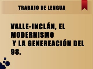 TRABAJO DE LENGUA
VALLE-INCLÁN, EL
MODERNISMO
Y LA GENEREACIÓN DEL
98.
 