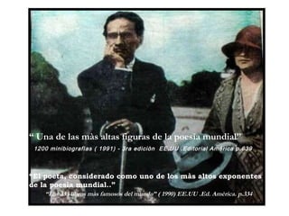 “ El poeta, considerado como uno de los màs altos exponentes de la poesìa mundial..”   “ Los 333 libros màs famosos del mundo” ( 1990) EE.UU .Ed. Amèrica. p.334 “  Una de las màs altas figuras de la poesìa mundial” 1200 minibiografìas ( 1991) - 3ra ediciòn  EE.UU .Editorial Amèrica p.639  