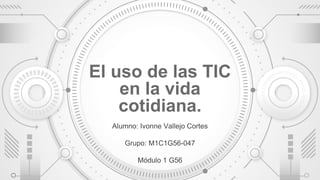 El uso de las TIC
en la vida
cotidiana.
Alumno: Ivonne Vallejo Cortes
Grupo: M1C1G56-047
Módulo 1 G56
 
