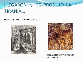LLEGARON y SE PRODUJO LA
TIRANIA…
MUERTE,SOMETIMIENTO,LUCHA.
ESCLAVITUD,EXPLOTACION,
VIOLENCIA.
 