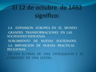 -LA EXPANSION EUROPEA EN EL MUNDO.
-GRANDES TRANSFORMACIONES EN LAS
SOCIEDADES INDIGENAS.
-SURGIMIENTO DE NUEVAS SOCIEDADES.
-LA IMPOSICION DE NUEVAS PRACTICAS
RELIGIOSAS.
-EN FIN: EL FINAL DE UNA CIVILIZACION Y EL
COMIENZO DE UNA LUCHA.
 