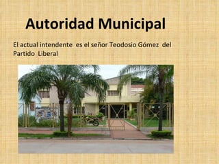 Autoridad Municipal El actual intendente  es el señor Teodosio Gómez  del Partido  Liberal 