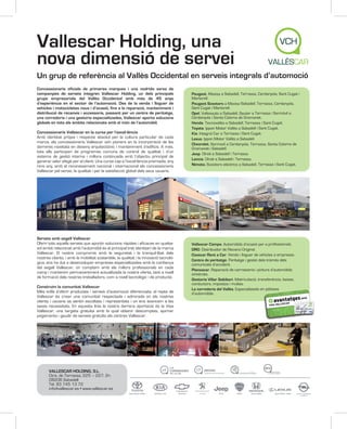 Vallescar Holding, una
nova dimensió de servei
Un grup de referència al Vallès Occidental en serveis integrals d’automoció
Concessionaris oficials de primeres marques i una nodrida xarxa de
companyies de serveis integren Vallescar Holding, un dels principals
grups empresarials del Vallès Occidental amb més de 45 anys
d’experiència en el sector de l’automoció. Des de la venda i lloguer de
vehicles i motocicletes nous i d’ocasió, fins a la reparació, manteniment i
distribució de recanvis i accessoris, passant per un centre de peritatge,
una corredoria i una gestoria especialitzades, Vallescar aporta solucions
globals en tots els àmbits relacionats amb el món de l’automòbil.
Concessionaris Vallescar en la cursa per l’excel·lència
Amb identitat pròpia i respecte absolut per la cultura particular de cada
marca, els concessionaris Vallescar són pioners en la incorporació de les
darreres novetats en disseny arquitectònic i manteniment d’edificis. A més,
tots ells participen de programes comuns de control de qualitat i d’un
sistema de gestió interna i millora continuada amb l’objectiu principal de
generar valor afegit per al client. Una cursa cap a l’excel·lència premiada, any
rere any, amb el reconeixement nacional i internacional als concessionaris
Vallescar pel servei, la qualitat i per la satisfacció global dels seus usuaris.

Serveis amb segell Vallescar
Oferir tots aquells serveis que aportin solucions ràpides i eficaces en qualsevol àmbit relacionat amb l’automòbil és el principal tret identitari de la marca
Vallescar. El nostre compromís amb la seguretat i la tranquil·litat dels
nostres clients, i amb la mobilitat sostenible, la qualitat i la innovació tecnològica, ens ha dut a desenvolupar empreses especialitzades amb la confiança
del segell Vallescar, on comptem amb els millors professionals en cada
camp i mantenim permanentment actualitzada la nostra oferta, tant a nivell
de formació dels nostres treballadors, com a nivell tecnològic i de producte.
Construïm la comunitat Vallescar
Més enllà d’oferir productes i serveis d’automoció diferenciats, el repte de
Vallescar és crear una comunitat respectada i admirada on els nostres
clients i usuaris se sentin escoltats i representats i on ens avancem a les
seves necessitats. En aquesta línia la nostra darrera aportació és la Visa
Vallescar, una targeta gratuïta amb la qual obtenir descomptes, ajornar
pagaments i gaudir de serveis gratuïts als centres Vallescar.

VALLESCAR HOLDING, S.L.
Ctra. de Terrassa, 225 – 227, 2n
08206 Sabadell
Tel. 93 745 13 72
info@vallescar.es • www.vallescar.es

Peugeot. Mavisa a Sabadell, Terrassa, Cerdanyola, Sant Cugat i
Martorell.
Peugeot Scooters a Mavisa Sabadell, Terrassa, Cerdanyola,
Sant Cugat i Martorell.
Opel. Vallesauto a Sabadell, Sauter a Terrassa i Sarmóvil a
Cerdanyola i Santa Coloma de Gramanet.
Honda. Tecnovallès a Sabadell, Terrassa i Sant Cugat.
Toyota. Ippon Motor Vallès a Sabadell i Sant Cugat.
Kia. Integral Car a Terrassa i Sant Cugat.
Lexus. Ippon Motor Vallès a Sabadell.
Chevrolet. Sarmovil a Cerdanyola, Terrassa, Santa Coloma de
Gramanet i Sabadell.
Jeep. Olrait a Sabadell i Terrassa.
Lancia. Olrait a Sabadell i Terrassa.
Nimoto. Scooters eléctrics a Sabadell, Terrassa i Sant Cugat.

Vallescar Campa. Automòbils d’ocasió per a professionals.
DRO. Distribuidor de Recanvi Original.
Covecar Rent a Car. Venda i lloguer de vehicles a empreses.
Centre de peritatge. Peritatge i gestió dels tràmits dels
comunicats d’accident.
Planxacar. Reparació de carrosseria i pintura d’automòbils
sinistrats.
Gestoria Villar Saltiberi. Matriculació, transferència, baixes,
conductors, impostos i multes.
La corredoria del Vallès. Especialitzada en pòlisses
d’automòbils.

 