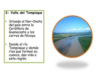3- Valle del TempisqueSituado al Nor-Oeste del país entre la Cordillera de Guanacaste y los cerros de Nicoya.Donde el río Tempisque y demás ríos que forman su cuenca, dan vida a esta región.
