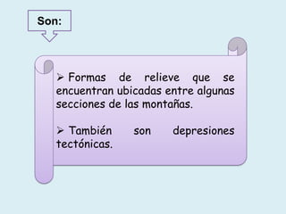  Formas de relieve que se
encuentran ubicadas entre algunas
secciones de las montañas.
 También son depresiones
tectónicas.
Son:
 