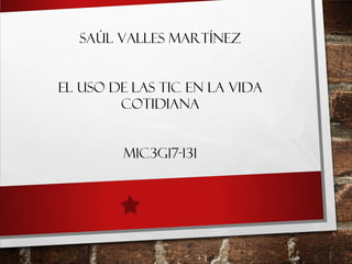 Saúl Valles Martínez
El uso de las TIC en la vida
cotidiana
M1C3G17-131
 