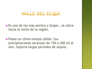  Es
   uno de los mas anchos y largos , se ubica
 hacia el norte de la región.

 Poseeun clima estepa cálido. Sus
 precipitaciones alcanzan de 150 a 200 ml al
 año. Soporta largos periodos de sequia.
 
