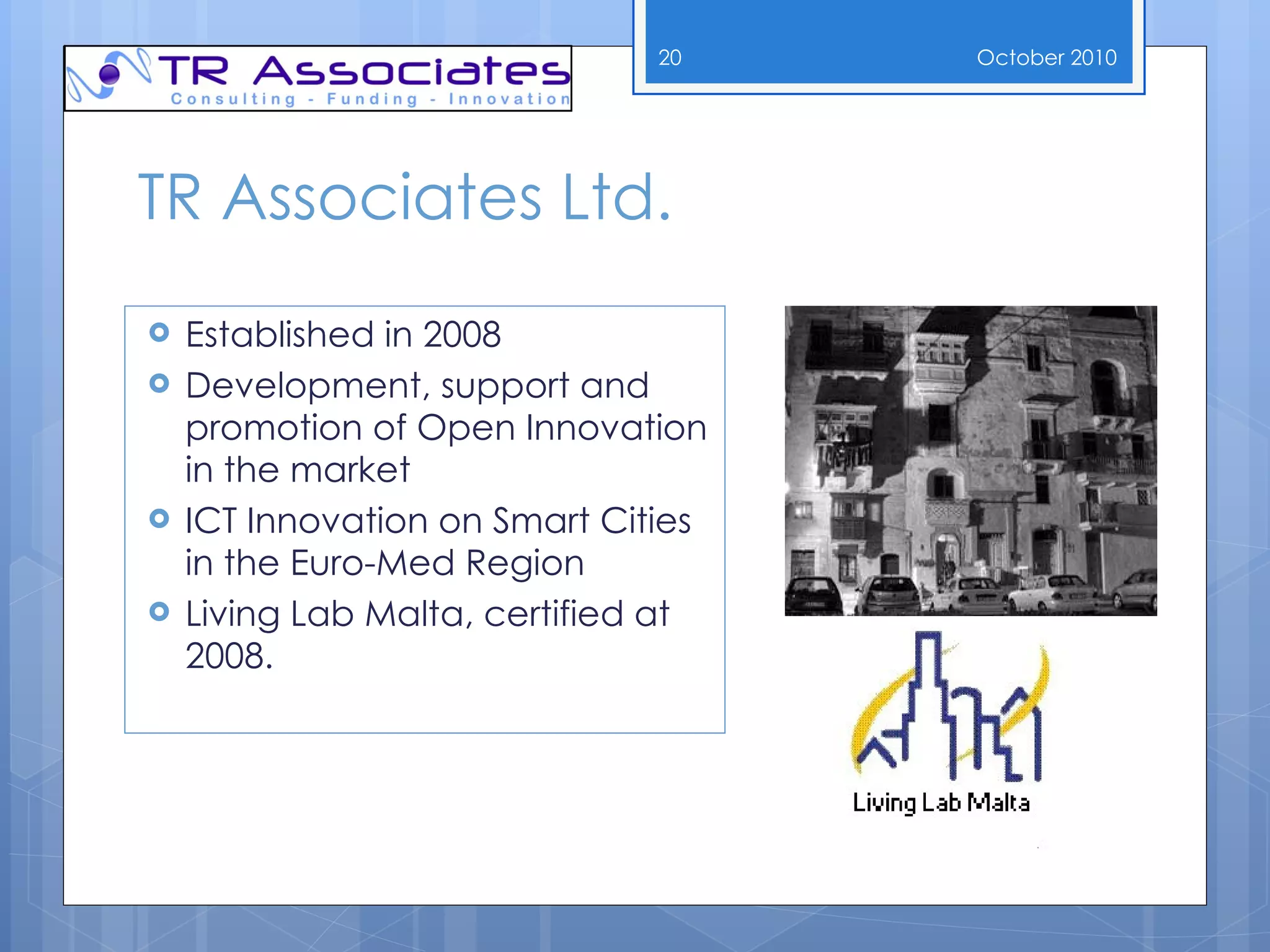 TR Associates  Ltd. Established in 2008 Development, support and promotion of  Open Innovation in the market ICT Innovation  on Smart Cities in the Euro-Med Region Living Lab Malta, certified at 2008. October  2010 