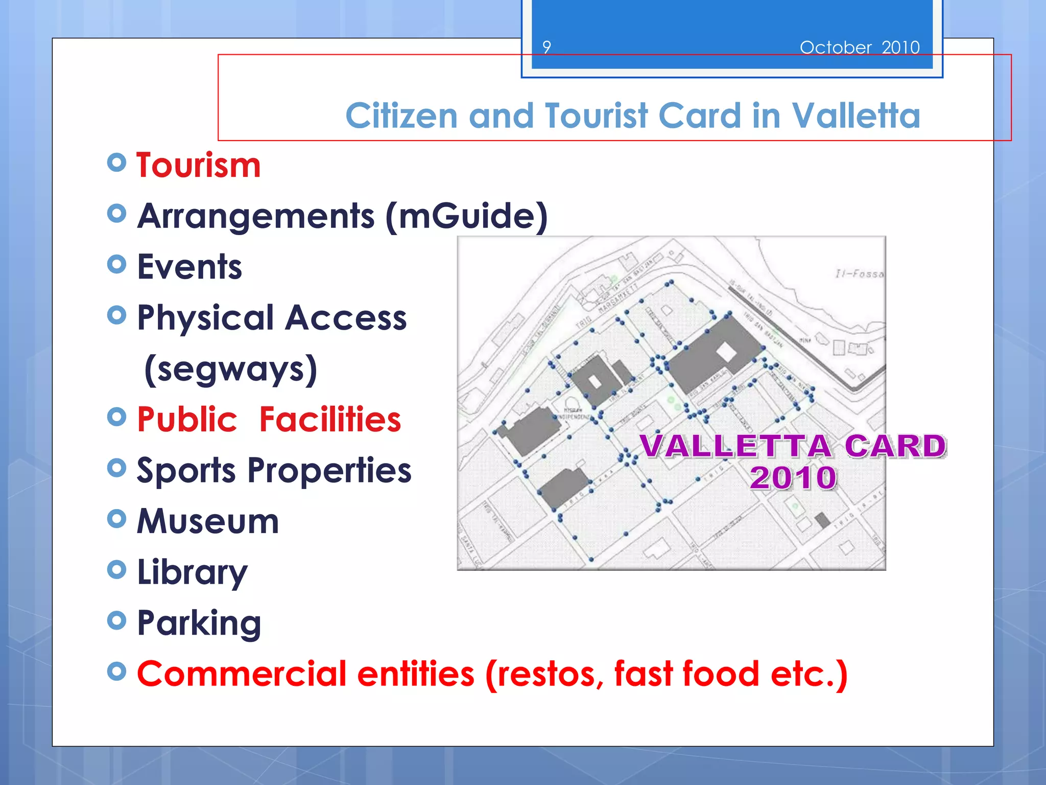 Tourism Arrangements  (mGuide) Events Physical Access   (segways) Public  Facilities Sports Properties Museum Library Parking Commercial entities (restos, fast food etc.) Citizen and Tourist Card in Valletta VALLETTA CARD 2010 October  2010 