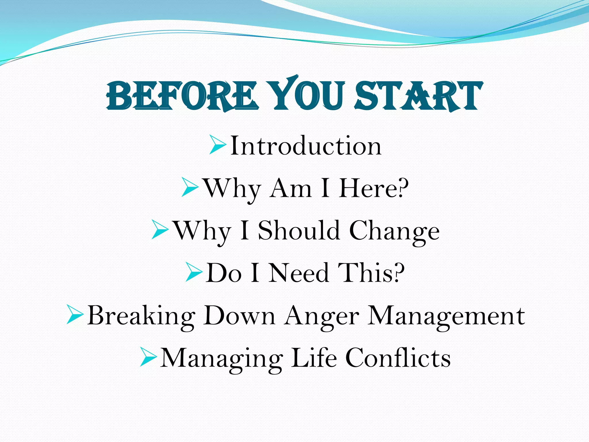 BEFORE YOU START
         Introduction
       Why Am I Here?
     Why I Should Change
       Do I Need This?
Breaking Down Anger Management
    Managing Life Conflicts
 