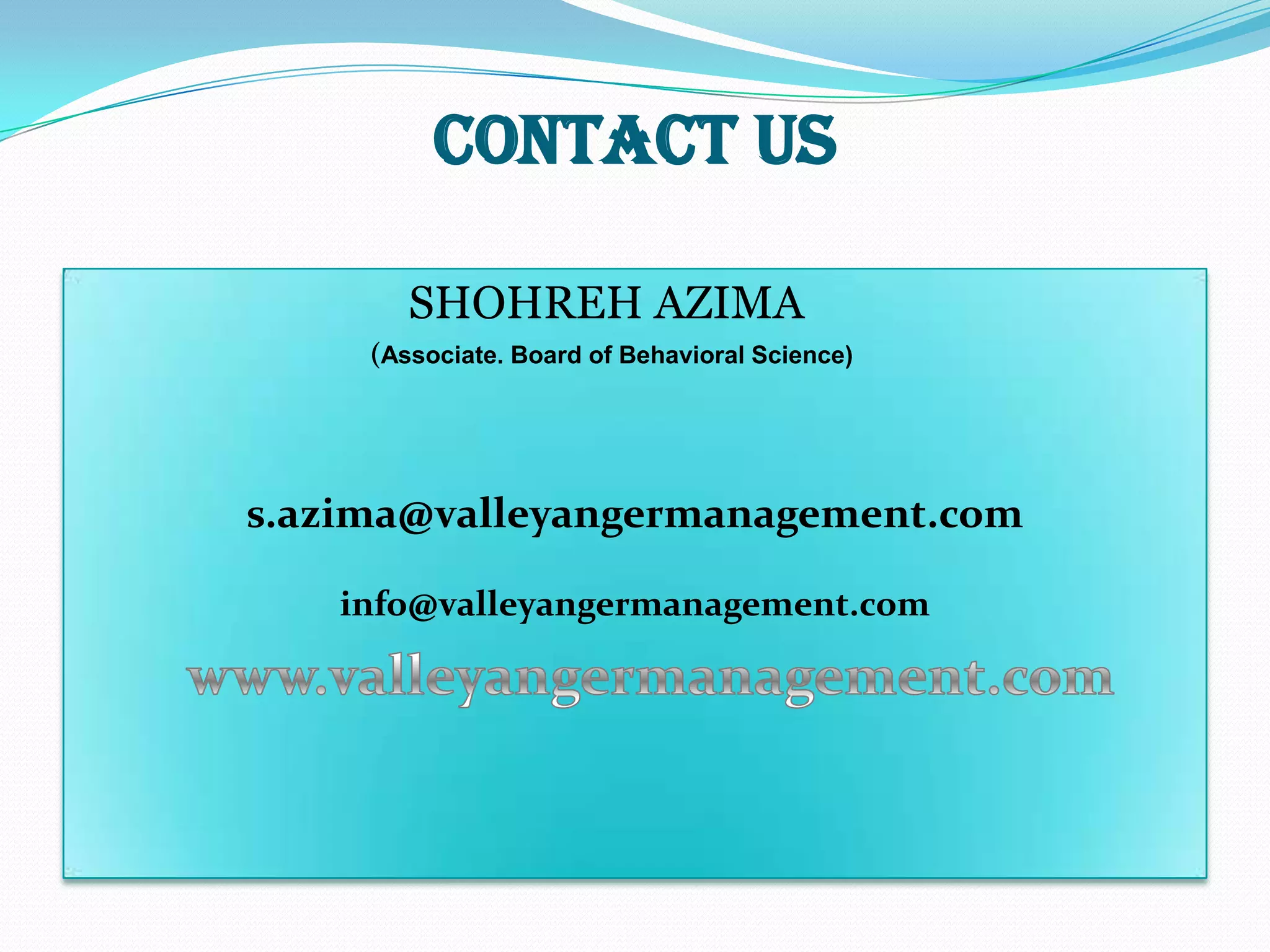 Contact Us

        SHOHREH AZIMA
     (Associate. Board of Behavioral Science)




s.azima@valleyangermanagement.com

   info@valleyangermanagement.com
 
