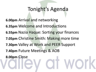Tonight’s Agenda
6.00pm Arrival and networking
6.35pm Welcome and Introductions
6.55pm Nazia Haque: Sorting your finances
7.05pm Christine Smith: Making more time
7.30pm Valley at Work and PEER Support
7.40pm Future Meetings & AOB
8.00pm Close
 