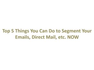 Top 5 Things You Can Do to Segment Your
Emails, Direct Mail, etc. NOW
 