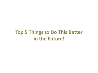 Top 5 Things to Do This Better
in the Future!
 