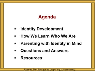 Agenda
 Identity Development
 How We Learn Who We Are
 Parenting with Identity in Mind
 Questions and Answers
 Resources
Rosetta Eun Ryong Lee (http://tiny.cc/rosettalee)
 