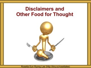 Disclaimers and
Other Food for Thought
Rosetta Eun Ryong Lee (http://tiny.cc/rosettalee)
 