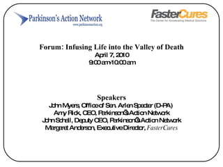 Forum: Infusing Life into the Valley of Death April 7, 2010 9:00 am-10:00 am Speakers John Myers, Office of Sen. Arlen Specter (D-PA)  Amy Rick, CEO, Parkinson’s Action Network John Schall, Deputy CEO, Parkinson’s Action Network Margaret Anderson, Executive Director,  FasterCures 