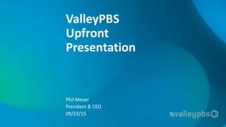 ValleyPBS
Upfront
Presentation
Phil Meyer
President & CEO
09/23/15
 