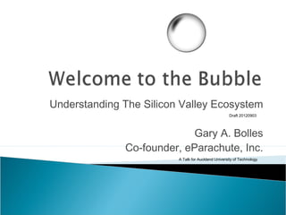 Understanding The Silicon Valley Ecosystem
                                                     Draft 20120903



                            Gary A. Bolles
              Co-founder, eParachute, Inc.
                         A Talk for Auckland University of Technology
 