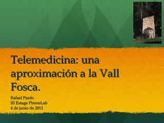 Telemedicina: una aproximación a la Vall Fosca. Rafael Pardo III Estage PireneLab 4 de junio de 2011 