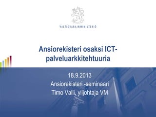 Ansiorekisteri osaksi ICT-
palveluarkkitehtuuria
18.9.2013
Ansiorekisteri -seminaari
Timo Valli, ylijohtaja VM
 