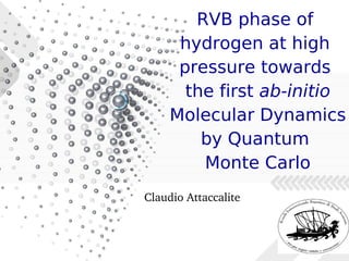 RVB phase of
hydrogen at high
pressure towards
the first ab-initio
Molecular Dynamics
by Quantum
Monte Carlo
Claudio Attaccalite
 