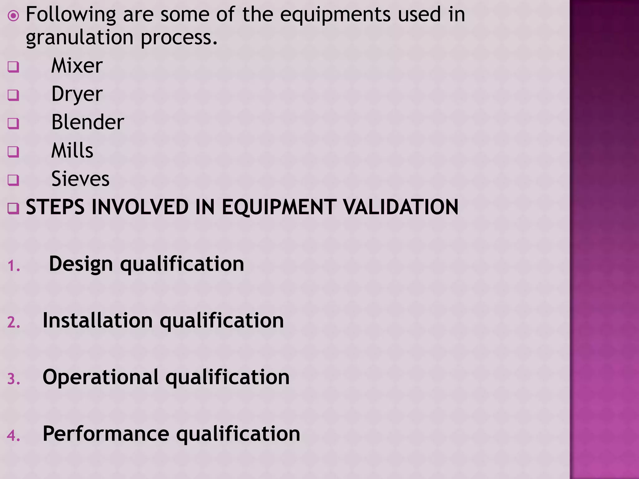  Following are some of the equipments used in
granulation process.
 Mixer
 Dryer
 Blender
 Mills
 Sieves
1. Design qualification
2. Installation qualification
3. Operational qualification
4. Performance qualification
 