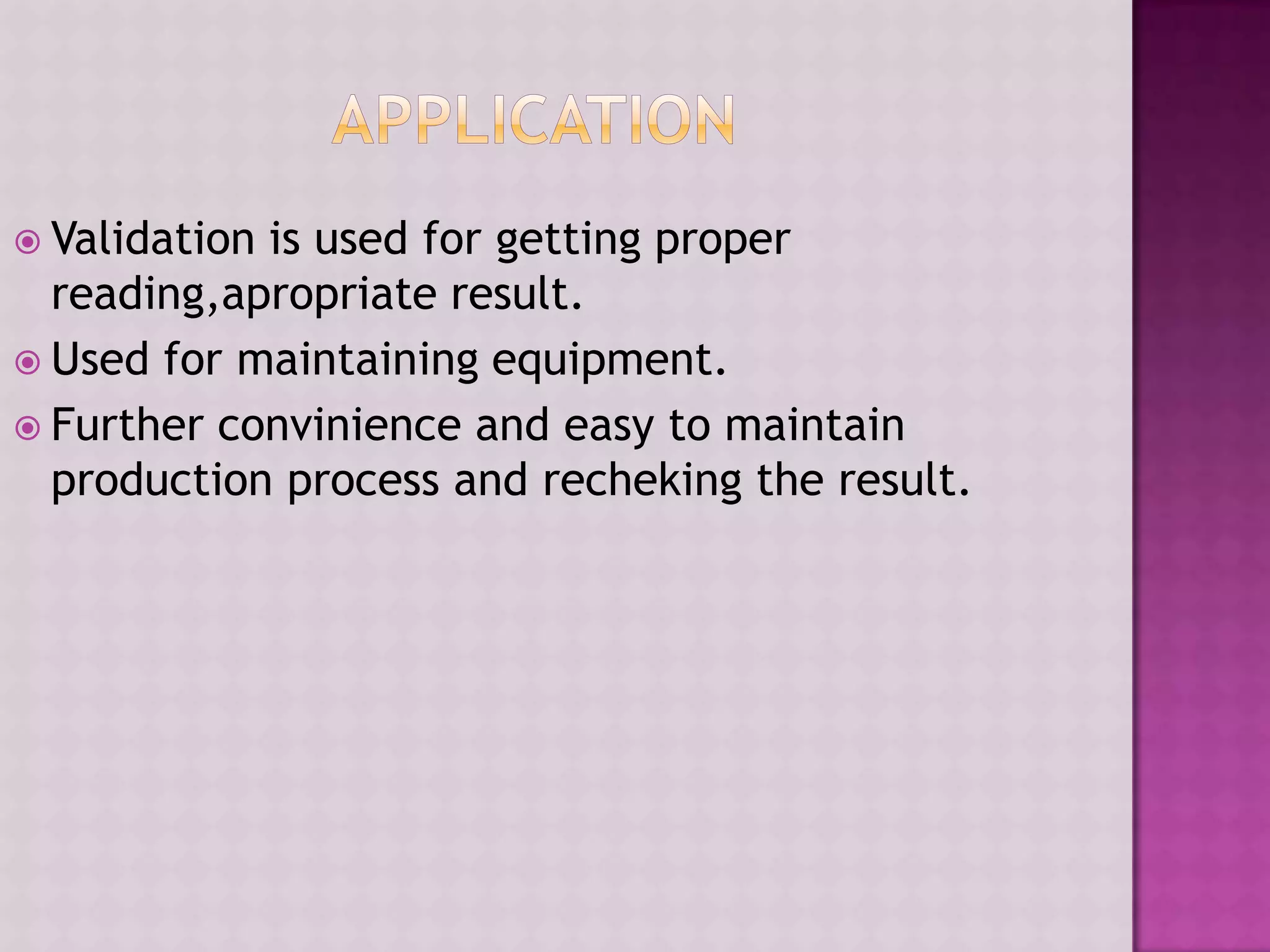  Validation is used for getting proper
reading,apropriate result.
 Used for maintaining equipment.
 Further convinience and easy to maintain
production process and recheking the result.
 