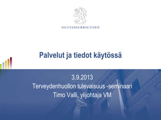 Palvelut ja tiedot käytössä
3.9.2013
Terveydenhuollon tulevaisuus -seminaari
Timo Valli, ylijohtaja VM
 