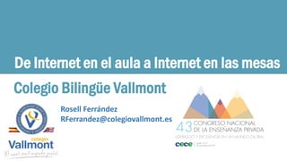 De Internet en el aula a Internet en las mesas
Colegio Bilingüe Vallmont
Rosell Ferrández
RFerrandez@colegiovallmont.es
 