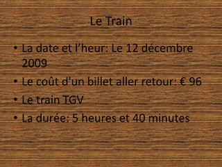 Le TrainLa date et l’heur: Le 12 décembre 2009Le coût d'un billet aller retour: € 96Le train TGVLa durée: 5 heures et 40 minutes