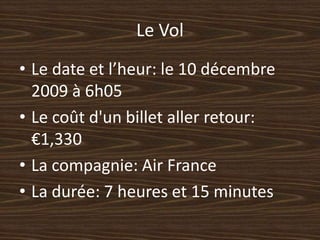 Le VolLe date et l’heur: le 10 décembre 2009 à 6h05Le coût d'un billet aller retour: €1,330La compagnie: Air FranceLa durée: 7 heures et 15 minutes