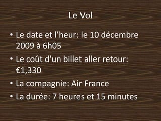 Le VolLe date et l’heur: le 10 décembre 2009 à 6h05Le coût d'un billet aller retour: €1,330La compagnie: Air FranceLa durée: 7 heures et 15 minutes
