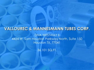 VALLOUREC & MANNESMANN TUBES CORP. DNA WESTWAY II 4424 W. Sam Houston Parkway North, Suite 150 Houston TX, 77041 36,101 SQ.FT. 