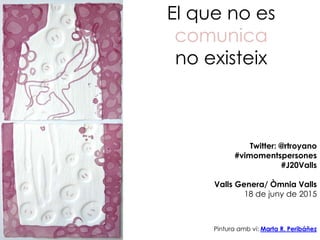 El que no es
comunica
no existeix
Pintura amb vi: Marta R. Peribáñez
Twitter: @rtroyano
#vimomentspersones
#J20Valls
Valls Genera/ Òmnia Valls
18 de juny de 2015
 