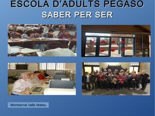 ESCOLA D’ADULTS PEGASOESCOLA D’ADULTS PEGASO
SABER PER SERSABER PER SER
Montserrat Valls Mateu
 
