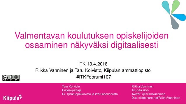 Valmentavan koulutuksen opiskelijoiden
osaaminen näkyväksi digitaalisesti
ITK 13.4.2018
Riikka Vanninen ja Taru Koivisto, ...