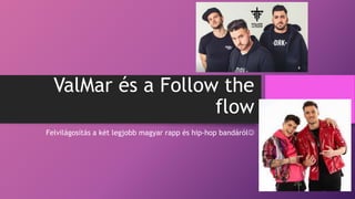 ValMar és a Follow the
flow
Felvilágosítás a két legjobb magyar rapp és hip-hop bandáról
 