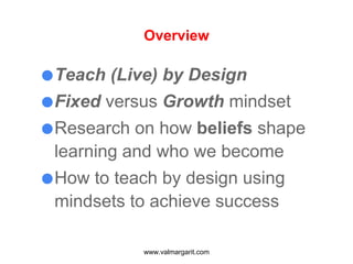 Overview
●Teach (Live) by Design
●Fixed versus Growth mindset
●Research on how beliefs shape
learning and who we become
●How to teach by design using
mindsets to achieve success
www.valmargarit.com
 