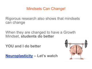 Mindsets Can Change!
Rigorous research also shows that mindsets
can change
When they are changed to have a Growth
Mindset, students do better
YOU and I do better
Neuroplasticity – Let’s watch
 