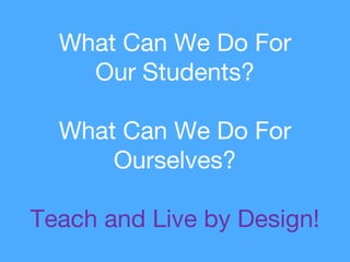 What Can We Do For
Our Students?
What Can We Do For
Ourselves?
Teach and Live by Design!
 