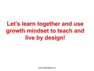 Let’s learn together and use
growth mindset to teach and
live by design!
www.valmargarit.com
 